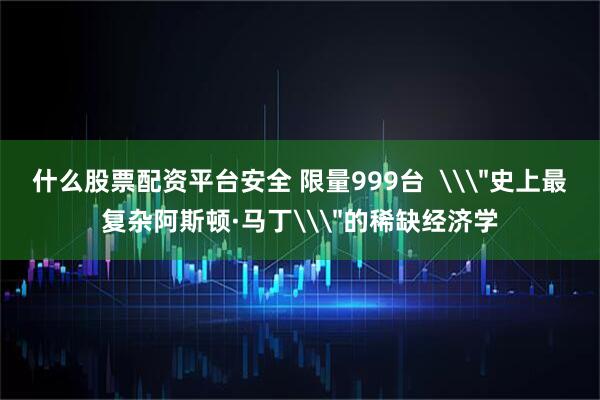 什么股票配资平台安全 限量999台  \＂史上最复杂阿斯顿·马丁\＂的稀缺经济学