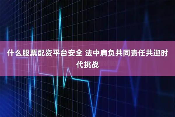 什么股票配资平台安全 法中肩负共同责任共迎时代挑战