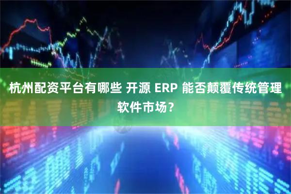 杭州配资平台有哪些 开源 ERP 能否颠覆传统管理软件市场？