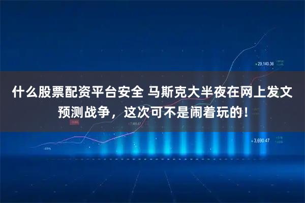 什么股票配资平台安全 马斯克大半夜在网上发文预测战争，这次可不是闹着玩的！