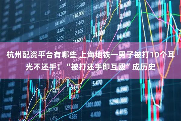 杭州配资平台有哪些 上海地铁一男子被打10个耳光不还手！“被打还手即互殴”成历史