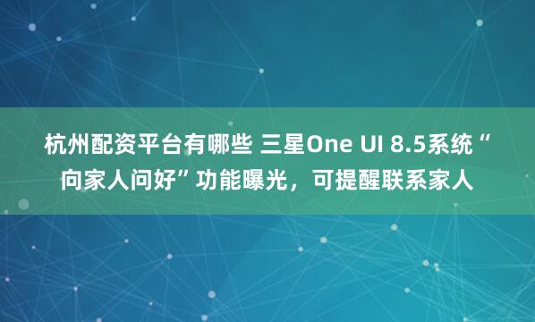 杭州配资平台有哪些 三星One UI 8.5系统“向家人问好”功能曝光，可提醒联系家人
