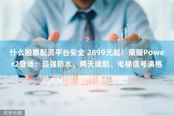 什么股票配资平台安全 2699元起！荣耀Power2登场：超强防水、两天续航、电梯信号满格
