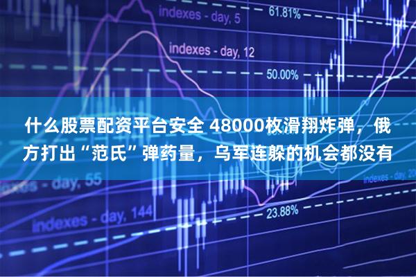 什么股票配资平台安全 48000枚滑翔炸弹，俄方打出“范氏”弹药量，乌军连躲的机会都没有