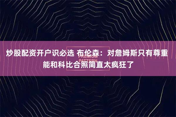 炒股配资开户识必选 布伦森：对詹姆斯只有尊重 能和科比合照简直太疯狂了