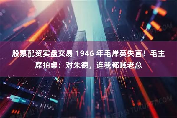 股票配资实盘交易 1946 年毛岸英失言！毛主席拍桌：对朱德，连我都喊老总