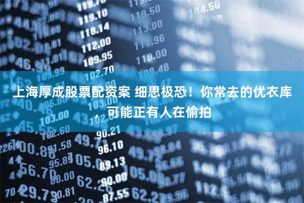 上海厚成股票配资案 细思极恐！你常去的优衣库，可能正有人在偷拍