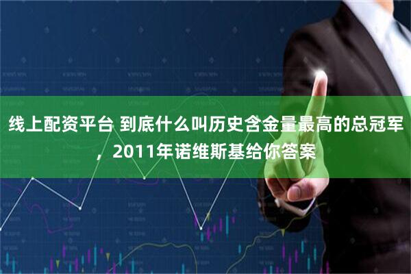 线上配资平台 到底什么叫历史含金量最高的总冠军，2011年诺维斯基给你答案