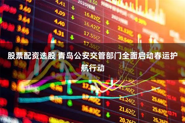 股票配资选股 青岛公安交管部门全面启动春运护航行动