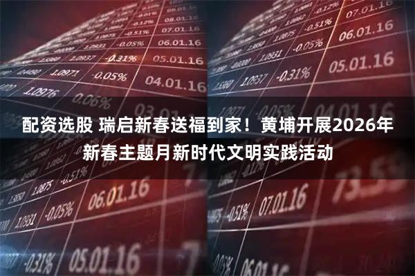 配资选股 瑞启新春送福到家！黄埔开展2026年新春主题月新时代文明实践活动