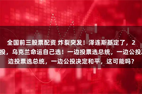 全国前三股票配资 炸裂突发！泽连斯基定了，2月24日大选与全民公投，乌克兰命运自己选！一边投票选总统，一边公投决定和平，这可能吗？