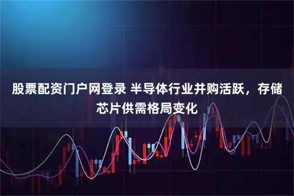 股票配资门户网登录 半导体行业并购活跃，存储芯片供需格局变化