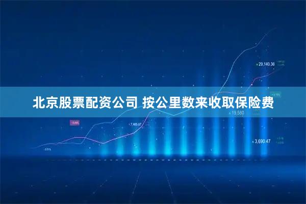 北京股票配资公司 按公里数来收取保险费