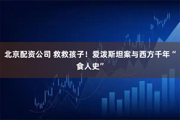 北京配资公司 救救孩子！爱泼斯坦案与西方千年“食人史”