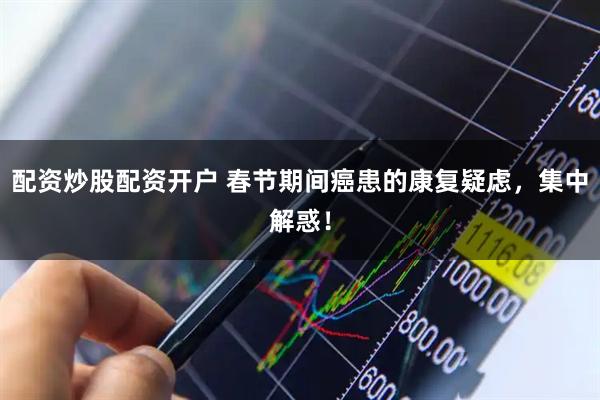 配资炒股配资开户 春节期间癌患的康复疑虑，集中解惑！