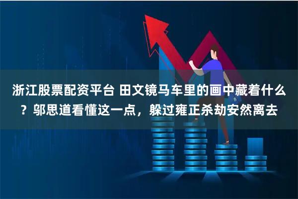 浙江股票配资平台 田文镜马车里的画中藏着什么？邬思道看懂这一点，躲过雍正杀劫安然离去