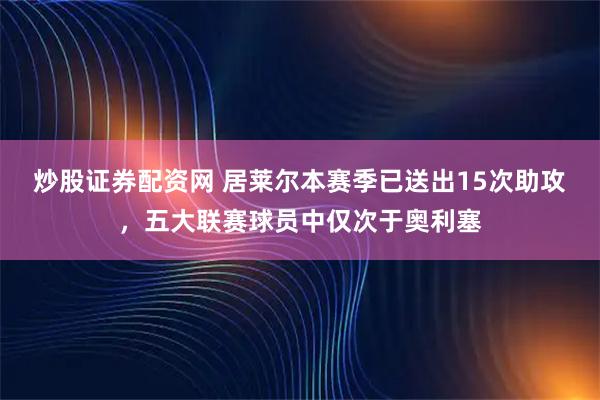 炒股证券配资网 居莱尔本赛季已送出15次助攻，五大联赛球员中仅次于奥利塞