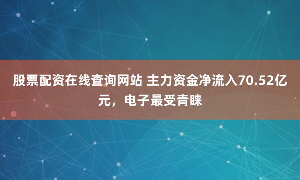 股票配资在线查询网站 主力资金净流入70.52亿元，电子最受青睐