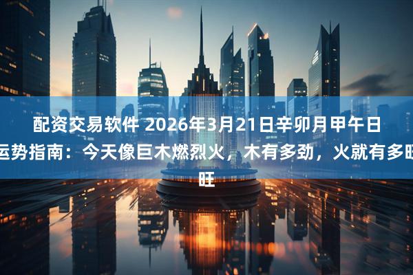 配资交易软件 2026年3月21日辛卯月甲午日运势指南：今天像巨木燃烈火，木有多劲，火就有多旺