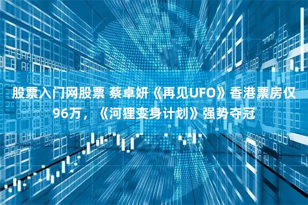 股票入门网股票 蔡卓妍《再见UFO》香港票房仅96万，《河狸变身计划》强势夺冠