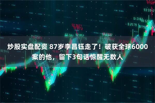 炒股实盘配资 87岁李昌钰走了！破获全球6000案的他，留下3句话惊醒无数人