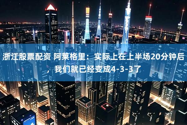 浙江股票配资 阿莱格里：实际上在上半场20分钟后，我们就已经变成4-3-3了